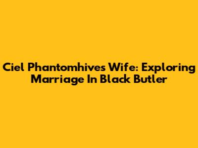 Ciel Phantomhive's Wife: Exploring Marriage In Black Butler