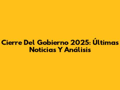 Cierre Del Gobierno 2025: Últimas Noticias Y Análisis