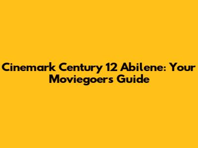 Cinemark Century 12 Abilene: Your Moviegoer's Guide