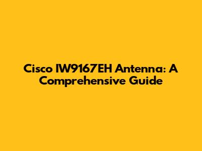 Cisco IW9167EH Antenna: A Comprehensive Guide