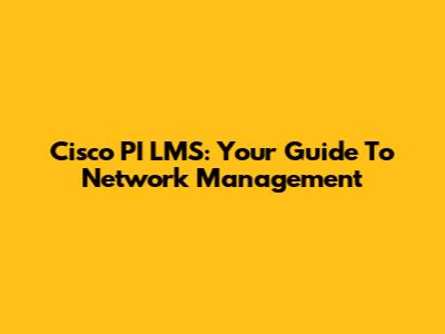 Cisco PI LMS: Your Guide To Network Management
