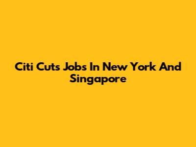 Citi Cuts Jobs In New York And Singapore