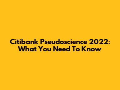 Citibank Pseudoscience 2022: What You Need To Know