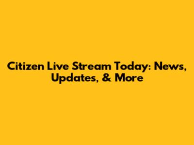 Citizen Live Stream Today: News, Updates, & More