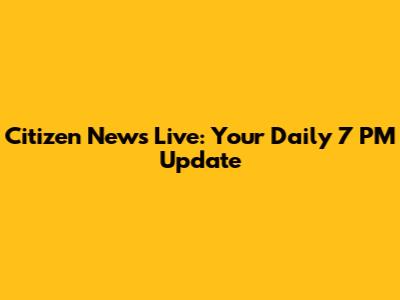 Citizen News Live: Your Daily 7 PM Update