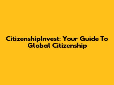 CitizenshipInvest: Your Guide To Global Citizenship