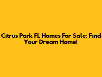 Citrus Park FL Homes For Sale: Find Your Dream Home!