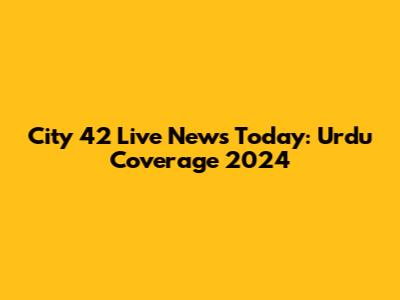 City 42 Live News Today: Urdu Coverage 2024