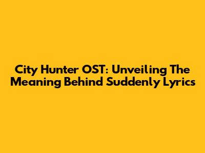 City Hunter OST: Unveiling The Meaning Behind 'Suddenly' Lyrics