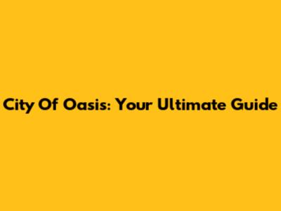 City Of Oasis: Your Ultimate Guide