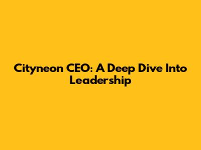 Cityneon CEO: A Deep Dive Into Leadership