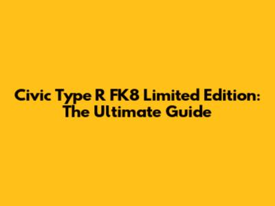 Civic Type R FK8 Limited Edition: The Ultimate Guide