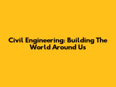 Civil Engineering: Building The World Around Us