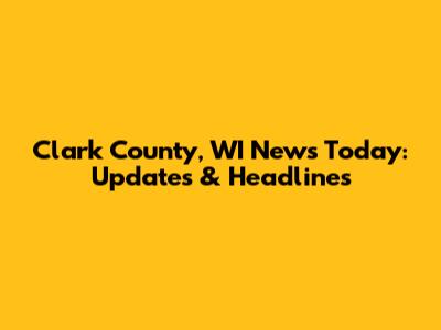 Clark County, WI News Today: Updates & Headlines
