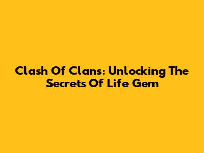 Clash Of Clans: Unlocking The Secrets Of Life Gem