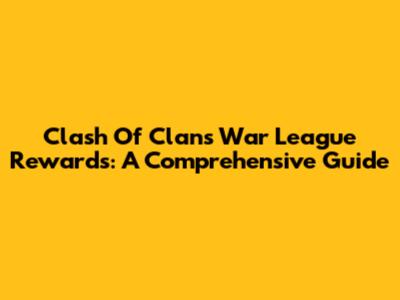 Clash Of Clans War League Rewards: A Comprehensive Guide