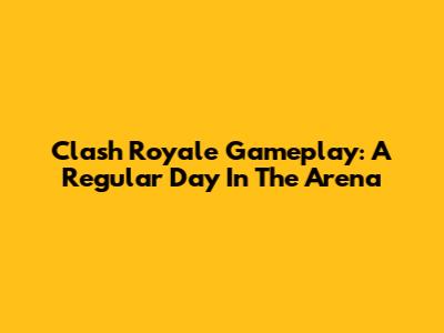 Clash Royale Gameplay: A Regular Day In The Arena