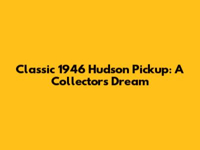 Classic 1946 Hudson Pickup: A Collector's Dream