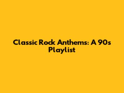 Classic Rock Anthems: A 90's Playlist
