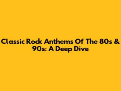 Classic Rock Anthems Of The 80s & 90s: A Deep Dive