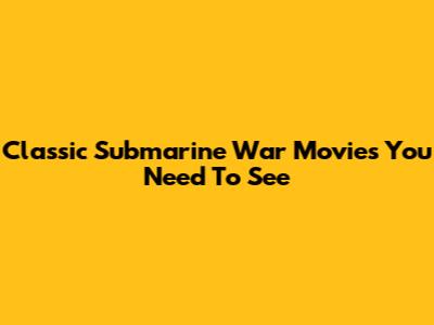 Classic Submarine War Movies You Need To See