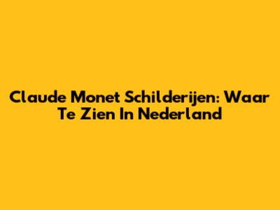 Claude Monet Schilderijen: Waar Te Zien In Nederland