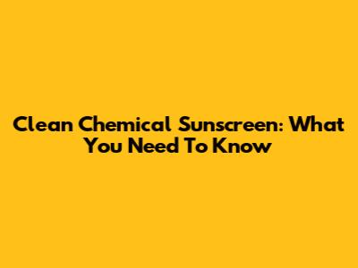 Clean Chemical Sunscreen: What You Need To Know
