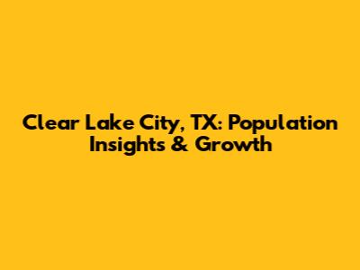 Clear Lake City, TX: Population Insights & Growth