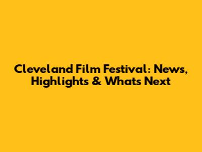 Cleveland Film Festival: News, Highlights & What's Next