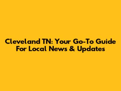 Cleveland TN: Your Go-To Guide For Local News & Updates