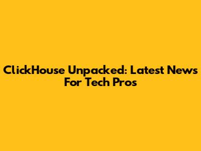 ClickHouse Unpacked: Latest News For Tech Pros