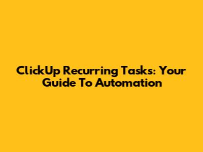 ClickUp Recurring Tasks: Your Guide To Automation