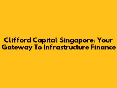 Clifford Capital Singapore: Your Gateway To Infrastructure Finance