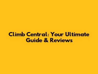 Climb Central: Your Ultimate Guide & Reviews