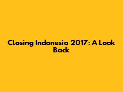 Closing Indonesia 2017: A Look Back