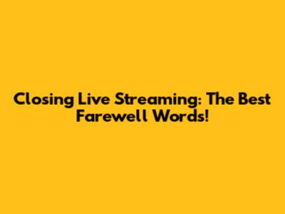 Closing Live Streaming: The Best Farewell Words!