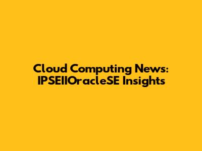 Cloud Computing News: IPSEIIOracleSE Insights