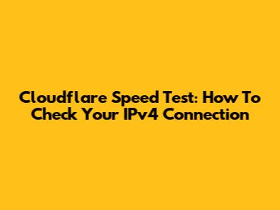 Cloudflare Speed Test: How To Check Your IPv4 Connection