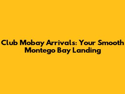 Club Mobay Arrivals: Your Smooth Montego Bay Landing