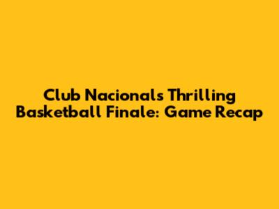 Club Nacional's Thrilling Basketball Finale: Game Recap