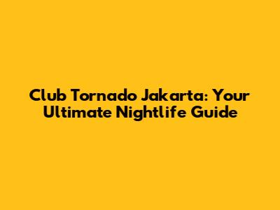 Club Tornado Jakarta: Your Ultimate Nightlife Guide