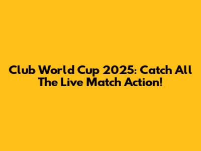 Club World Cup 2025: Catch All The Live Match Action!