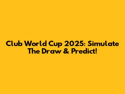 Club World Cup 2025: Simulate The Draw & Predict!
