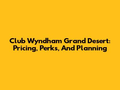 Club Wyndham Grand Desert: Pricing, Perks, And Planning