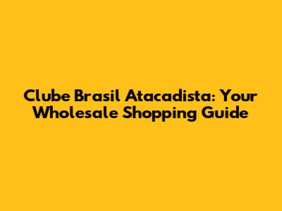 Clube Brasil Atacadista: Your Wholesale Shopping Guide