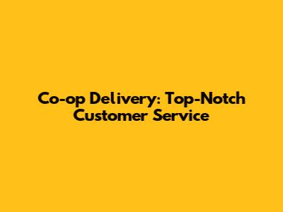 Co-op Delivery: Top-Notch Customer Service