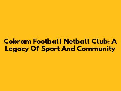 Cobram Football Netball Club: A Legacy Of Sport And Community