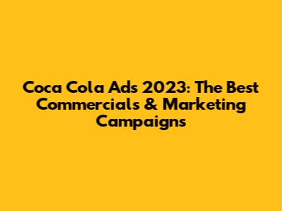 Coca Cola Ads 2023: The Best Commercials & Marketing Campaigns