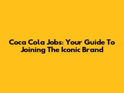 Coca Cola Jobs: Your Guide To Joining The Iconic Brand