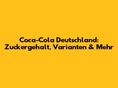 Coca-Cola Deutschland: Zuckergehalt, Varianten & Mehr